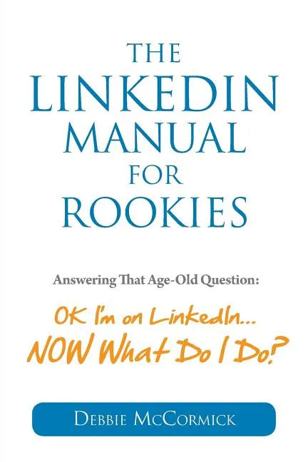 The LinkedIn Manual for Rookies: Answering the Age-Old Question: "Okay, I'm on LinkedIn ... NOW What Do I Do - Paperback