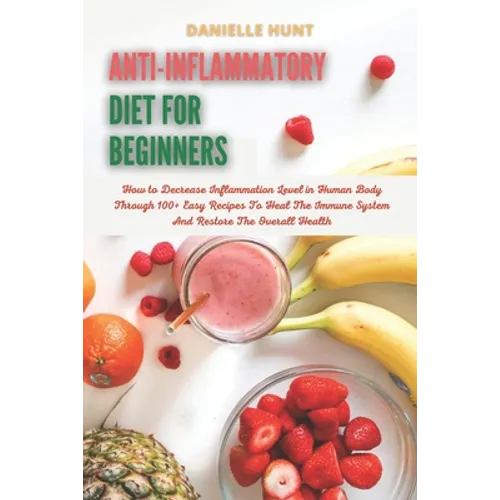 Anti-Inflammatory Diet For Beginners: How to Decrease Inflammation Level in Human Body Through 100+ Easy Recipes To Heal The Immune System And Restore - Paperback