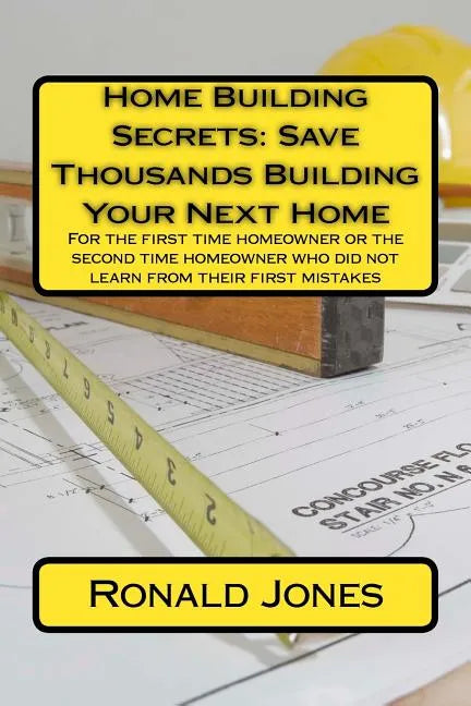 Home Building Secrets: Save Thousands Building Your Next Home: For the first time homeowner or the second time homeowner who did not learn fr - Paperback