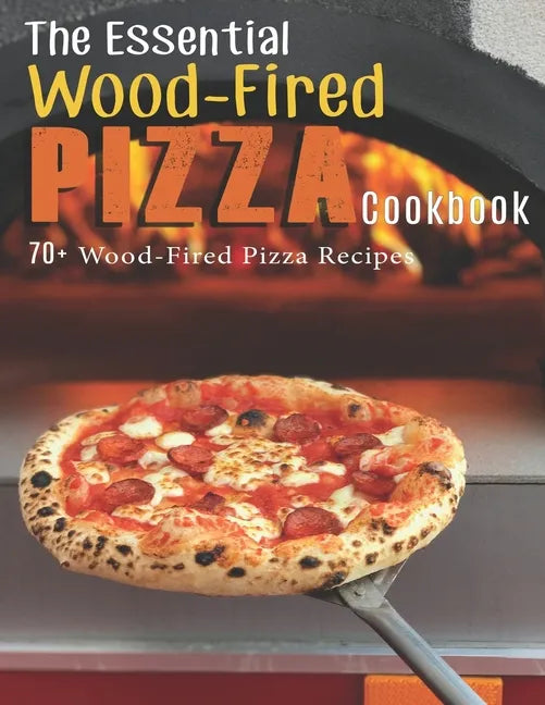The Essential Wood-Fired Pizza Cookbook: 70+ Wood-Fired Pizza Recipes - Paperback