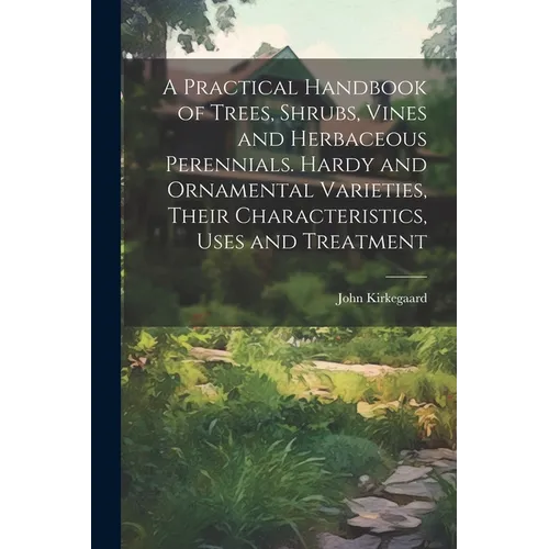 A Practical Handbook of Trees, Shrubs, Vines and Herbaceous Perennials. Hardy and Ornamental Varieties, Their Characteristics, Uses and Treatment - Paperback