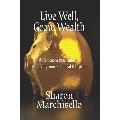Live Well, Grow Wealth: A Commonsense Guide to Shrinking Your Financial Footprint - Paperback