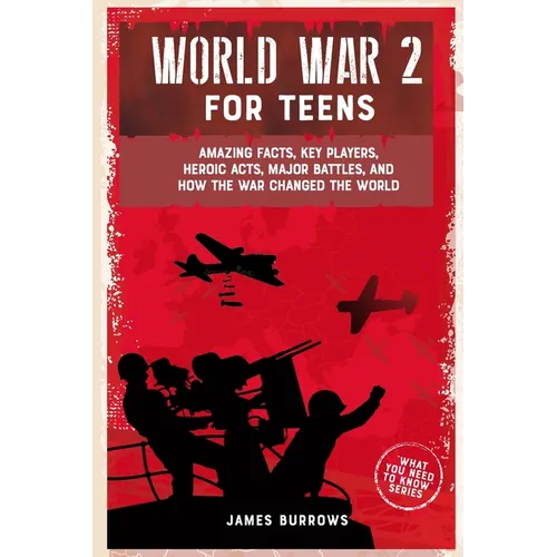 World War 2 for Teens: Amazing Facts, Key Players, Heroic Acts, Major Battles, and How the War Changed the World - Paperback