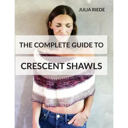 The Complete Guide to Crescent Shawls: How to knit, design and wear crescent shawls - Paperback