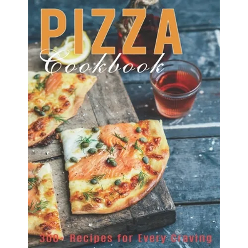 Pizza Cookbook: 300+ Recipes for Every Craving - Paperback