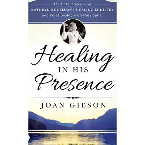 Healing in His Presence: The Untold Secrets of Kathryn Kuhlman's Healing Ministry and Relationship with Holy Spirit - Hardcover