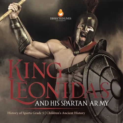 King Leonidas and His Spartan Army History of Sparta Grade 5 Children's Ancient History - Paperback