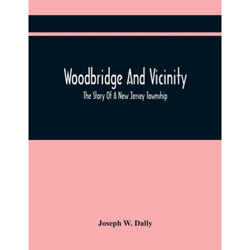 Woodbridge And Vicinity: The Story Of A New Jersey Township; Embracing The History Of Woodbridge, Piscataway, Metuchen And Contiguous Places, F - Paperback