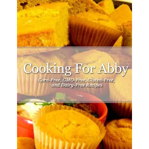 Cooking For Abby: Corn-free and GMO-free Recipes: Also Contains Gluten-Free, Dairy-Free, Beef-free, Pork-free, and Lower Histamine Recip - Paperback