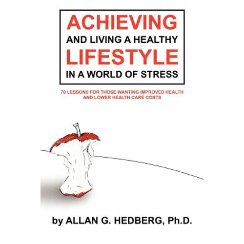 Achieving and Living a Healthy Lifestyle in a World of Stress: 70 Lessons for Those Wanting Improved Health and Lower Health Care Costs - Paperback