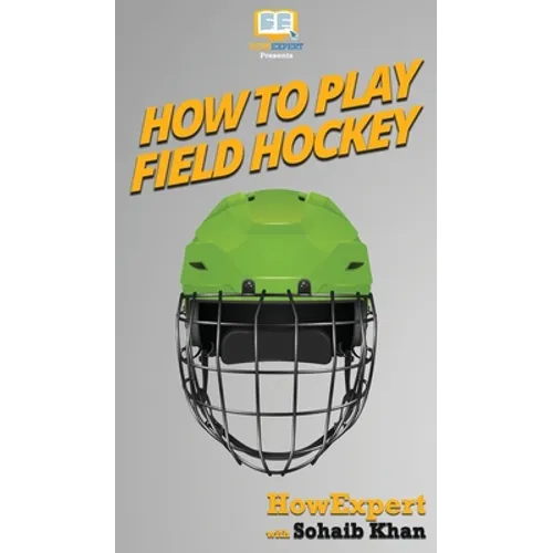 How To Play Field Hockey: Your Step By Step Guide To Playing Field Hockey - Hardcover