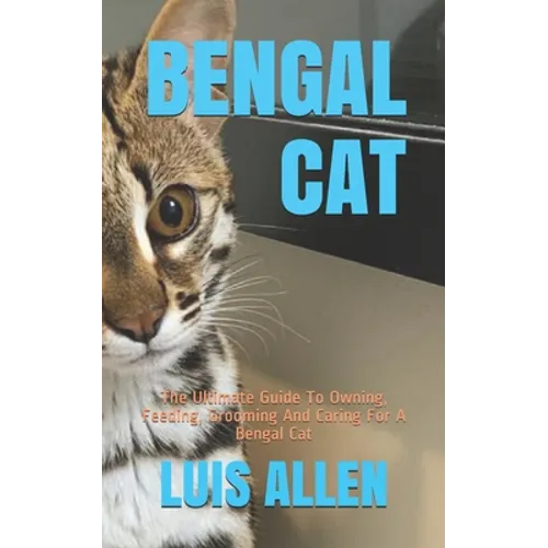 Bengal Cat: The Ultimate Guide To Owning, Feeding, Grooming And Caring For A Bengal Cat - Paperback