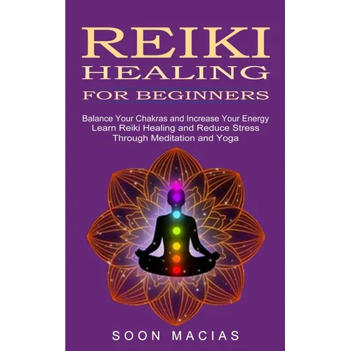 Reiki Healing for Beginners: Balance Your Chakras and Increase Your Energy (Learn Reiki Healing and Reduce Stress Through Meditation and Yoga) - Paperback