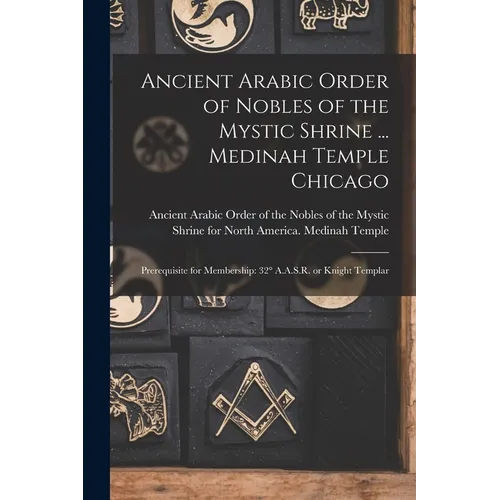 Ancient Arabic Order of Nobles of the Mystic Shrine ... Medinah Temple Chicago: Prerequisite for Membership: 32° A.A.S.R. or Knight Templar - Paperback