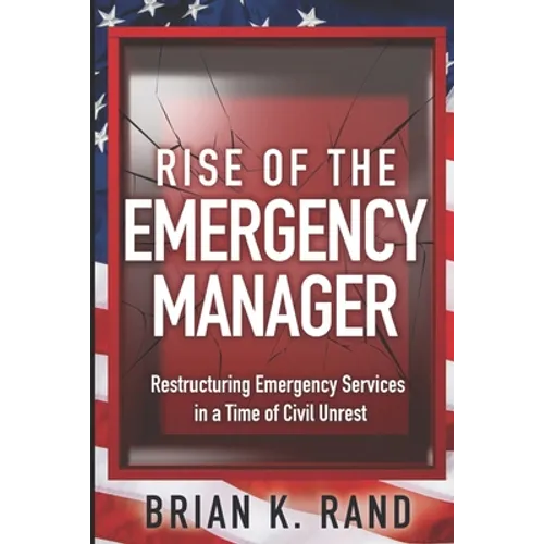 Rise of the Emergency Manager: Restructuring Emergency Services During a Time of Civil Unrest - Paperback