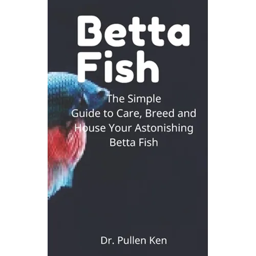 Betta Fish: The Simple Guide to Care, Breed and House Your Astonishing Betta Fish - Paperback