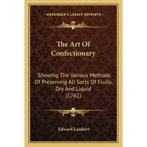 The Art Of Confectionary: Showing The Various Methods Of Preserving All Sorts Of Fruits, Dry And Liquid (1761) - Paperback