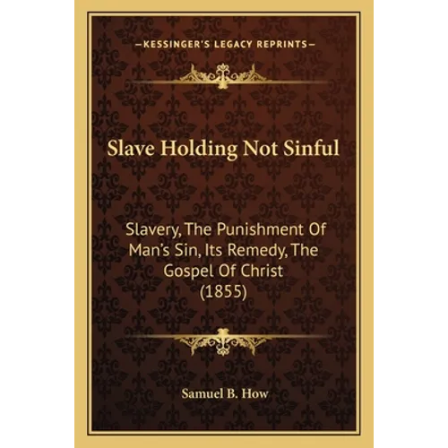 Slave Holding Not Sinful: Slavery, The Punishment Of Man's Sin, Its Remedy, The Gospel Of Christ (1855) - Paperback