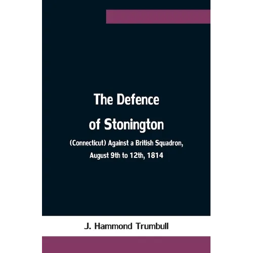 The Defence of Stonington (Connecticut) Against a British Squadron, August 9th to 12th, 1814 - Paperback