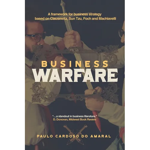 Business Warfare: A framework for business strategy based on Clausewitz, Sun Tzu, Foch and Machiavelli - Paperback