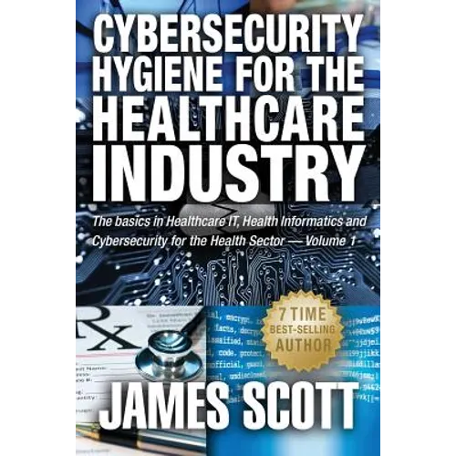 Cybersecurity Hygiene for the Healthcare Industry: The basics in Healthcare IT, Health Informatics and Cybersecurity for the Health Sector Volume 1 - Paperback
