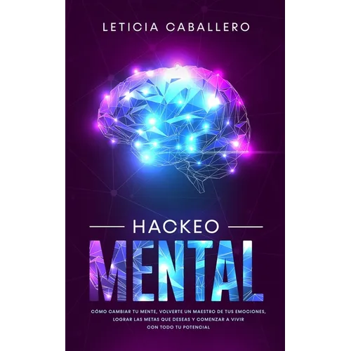 Hackeo Mental: Cómo Cambiar Tu Mente, Volverte Un Maestro De Tus Emociones, Lograr Las Metas Que Deseas Y Comenzar a Vivir Con Todo Tu Potencial - Paperback