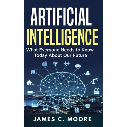 Artificial Intelligence: What Everyone Needs to Know Today About Our Future - Paperback