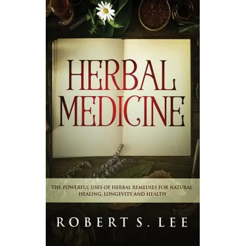 Herbal Medicine: The Powerful Uses of Herbal Remedies for Natural Healing, Longevity and Health - Paperback