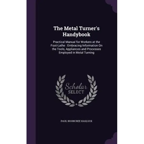 The Metal Turner's Handybook: Practical Manual for Workers at the Foot-Lathe: Embracing Information On the Tools, Appliances and Processes Employed - Hardcover