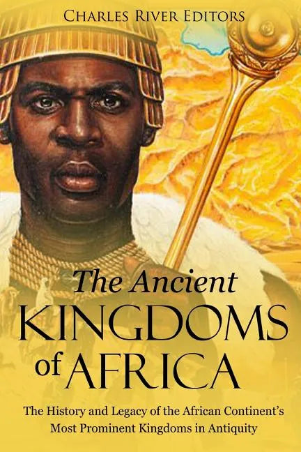 The Ancient Kingdoms of Africa: The History and Legacy of the African Continent's Most Prominent Kingdoms in Antiquity - Paperback