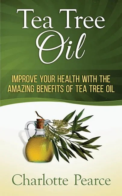 Tea Tree Oil: Improve Your Health With The Amazing Benefits Of Tea Tree Oil - Paperback