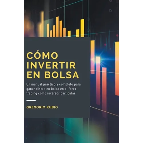 Cómo Invertir En Bolsa: Un manual práctico y completo para ganar dinero en bolsa en el forex trading como inversor particular - Paperback