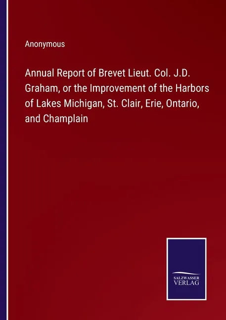 Annual Report of Brevet Lieut. Col. J.D. Graham, or the Improvement of the Harbors of Lakes Michigan, St. Clair, Erie, Ontario, and Champlain - Paperback