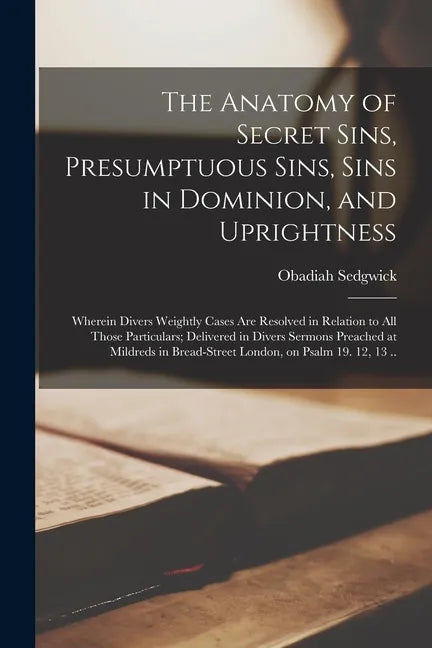 The Anatomy of Secret Sins, Presumptuous Sins, Sins in Dominion, and Uprightness: Wherein Divers Weightly Cases Are Resolved in Relation to All Those - Paperback