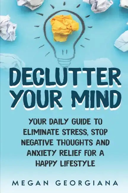 Declutter Your Mind: Your Daily Guide to Eliminate Stress, Stop Negative Thoughts and Anxiety Relief for a Happy Lifestyle - Paperback