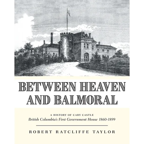 Between Heaven and Balmoral: A History of Cary Castle British Columbia's First Government House 1860-1899 - Paperback