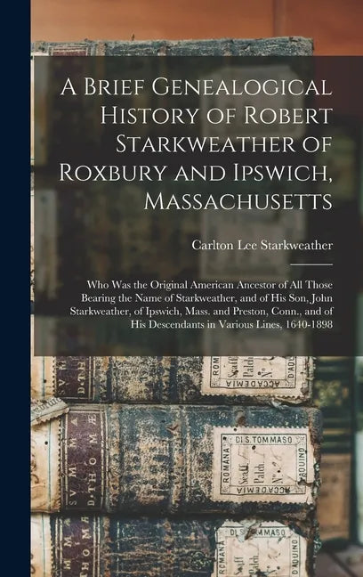A Brief Genealogical History of Robert Starkweather of Roxbury and Ipswich, Massachusetts: Who Was the Original American Ancestor of All Those Bearing - Hardcover