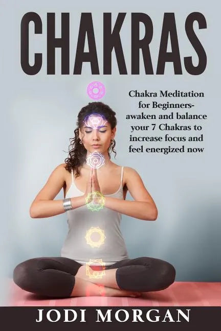 Chakras: A Beginner's Guide to Chakra Meditation- Awaken Your 7 Chakras Through Meditation to Feel Energized Now - Paperback