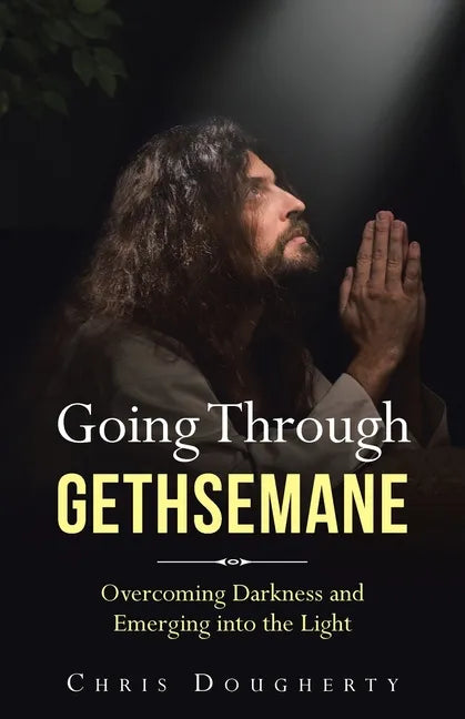 Going Through Gethsemane: Overcoming Darkness and Emerging into the Light - Paperback