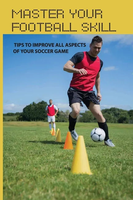 Master Your Football Skill: Tips To Improve All Aspects Of Your Soccer Game: Soccer Coaching Books - Paperback