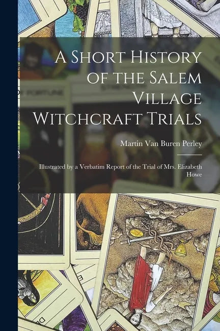 A Short History of the Salem Village Witchcraft Trials: Illustrated by a Verbatim Report of the Trial of Mrs. Elizabeth Howe - Paperback