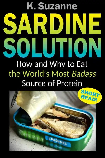Sardine Solution: How and Why to Eat the World's Most Badass Source of Protein - Paperback