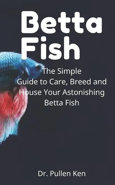 Betta Fish: The Simple Guide to Care, Breed and House Your Astonishing Betta Fish - Paperback