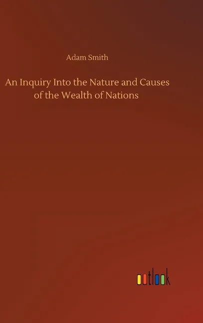 An Inquiry Into the Nature and Causes of the Wealth of Nations - Hardcover