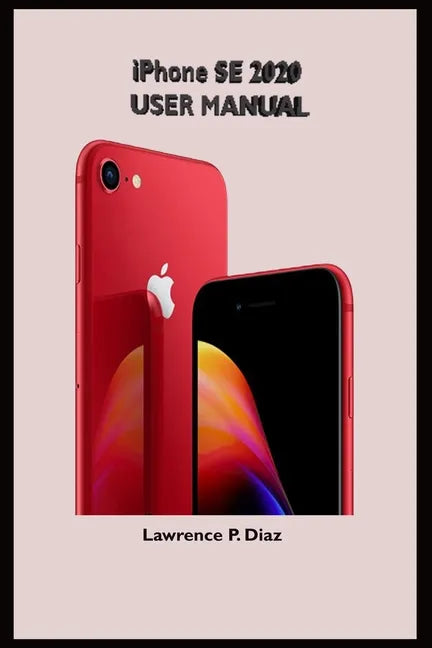 iPhone Se 2020 User Manual: An Insight On How To Use The New iPhone SE Second Generation With Pictures And Guide On The Newly Upgraded iOS - Paperback