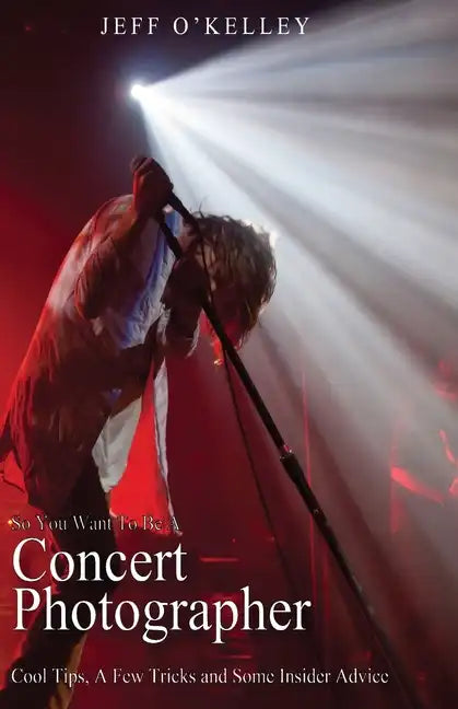 So You Want To Be A Concert Photographer: Cool Tips, A Few Tricks and Some Insider Advice - Paperback