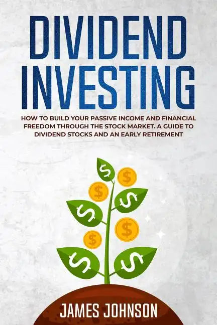 Dividend Investing: How to Build Your PASSIVE INCOME and FINANCIAL FREEDOM Through the Stock Market. A Guide to Dividend Stocks and an Early Retiremen - Paperback