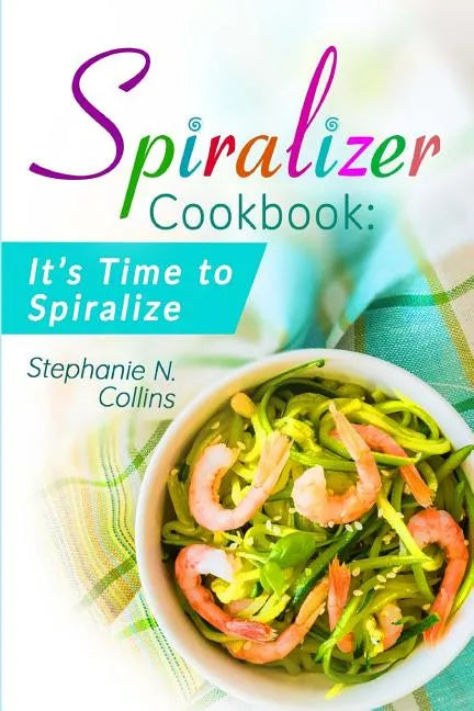 Spiralizer Cookbook: It's Time to Spiralize: Includes Low Carb Vegetable Noodle Recipes for Weight Loss and Healthy Eating - Paperback