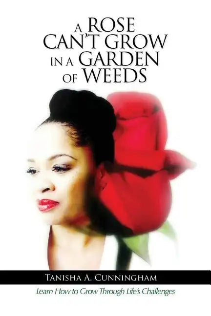 A Rose Can't Grow in a Garden of Weeds: Learn How to Grow Through Life's Challenges - Paperback