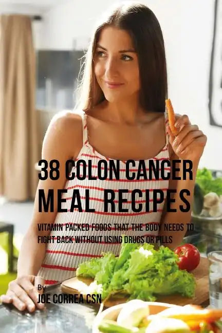 38 Colon Cancer Meal Recipes: Vitamin Packed Foods That the Body Needs To Fight Back Without Using Drugs or Pills - Paperback